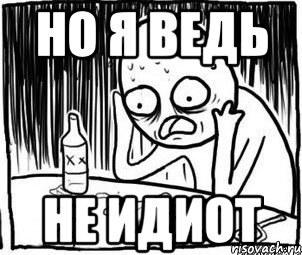 но я ведь не идиот