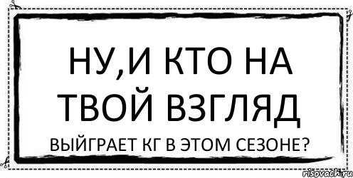 Ну,и кто на твой взгляд выйграет КГ в этом сезоне?, Комикс Асоциальная антиреклама