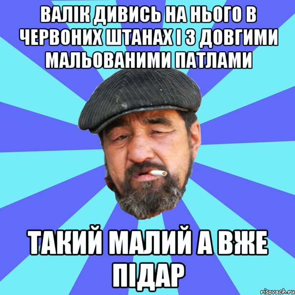 валік дивись на нього в червоних штанах і з довгими мальованими патлами такий малий а вже підар