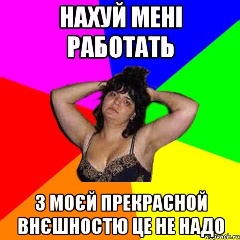 нахуй мені работать з моєй прекрасной внєшностю це не надо, Мем Чотка мала