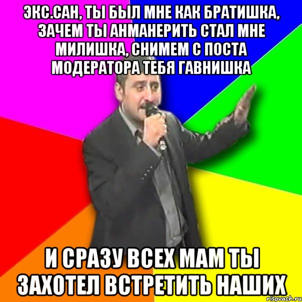 экс.сан, ты был мне как братишка, зачем ты анманерить стал мне милишка, снимем с поста модератора тебя гавнишка и сразу всех мам ты захотел встретить наших, Мем Давай досвидания