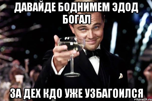 давайде боднимем эдод богал за дех кдо уже узбагоился, Мем Великий Гэтсби (бокал за тех)