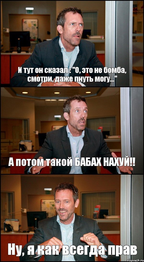 И тут он сказал : "О, это не бомба, смотри, даже пнуть могу..." А потом такой БАБАХ НАХУЙ!! Ну, я как всегда прав, Комикс Доктор Хаус