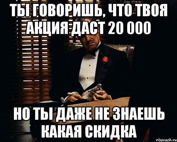 ты говоришь, что твоя акция даст 20 000 но ты даже не знаешь какая скидка, Мем Дон Вито Корлеоне