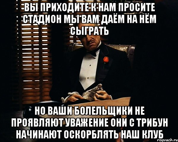 вы приходите к нам просите стадион мы вам даём на нём сыграть но ваши болельщики не проявляют уважение они с трибун начинают оскорблять наш клуб, Мем Дон Вито Корлеоне