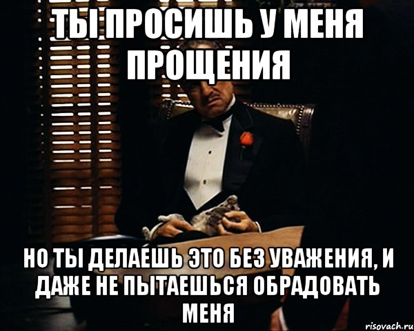 ты просишь у меня прощения но ты делаешь это без уважения, и даже не пытаешься обрадовать меня, Мем Дон Вито Корлеоне