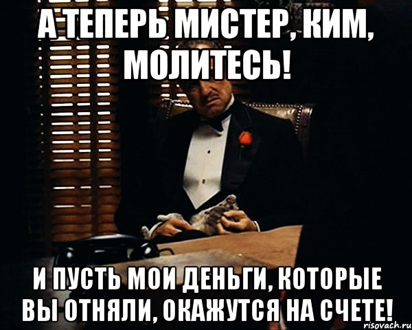 а теперь мистер, ким, молитесь! и пусть мои деньги, которые вы отняли, окажутся на счете!, Мем Дон Вито Корлеоне