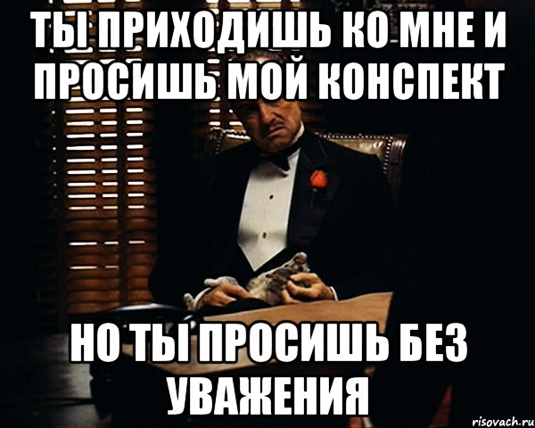 ты приходишь ко мне и просишь мой конспект но ты просишь без уважения, Мем Дон Вито Корлеоне