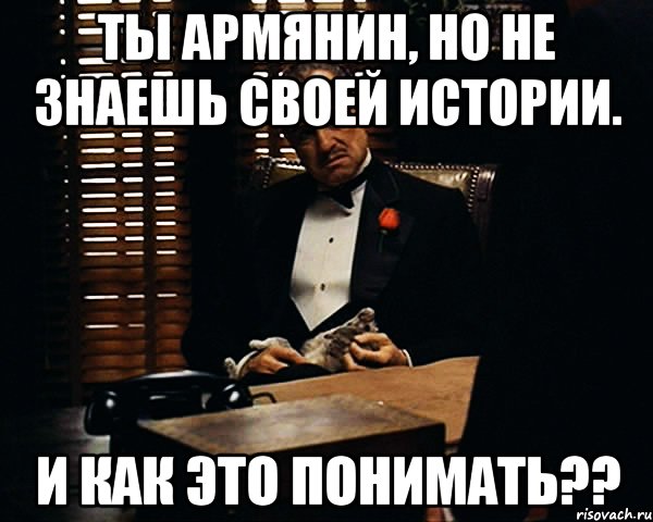 ты армянин, но не знаешь своей истории. и как это понимать??, Мем Дон Вито Корлеоне