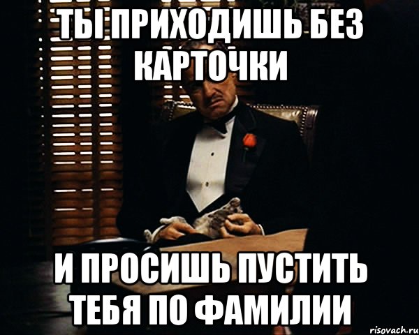 ты приходишь без карточки и просишь пустить тебя по фамилии, Мем Дон Вито Корлеоне