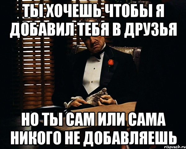 ты хочешь чтобы я добавил тебя в друзья но ты сам или сама никого не добавляешь, Мем Дон Вито Корлеоне