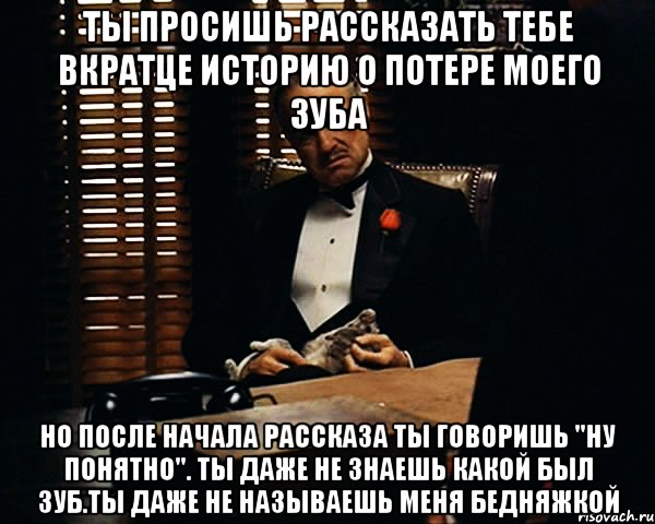 ты просишь рассказать тебе вкратце историю о потере моего зуба но после начала рассказа ты говоришь "ну понятно". ты даже не знаешь какой был зуб.ты даже не называешь меня бедняжкой, Мем Дон Вито Корлеоне