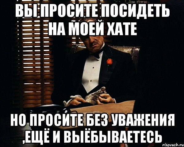 вы просите посидеть на моей хате но просите без уважения ,ещё и выёбываетесь, Мем Дон Вито Корлеоне