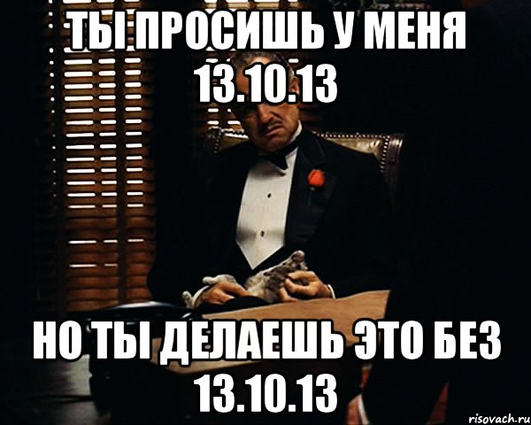 ты просишь у меня 13.10.13 но ты делаешь это без 13.10.13, Мем Дон Вито Корлеоне