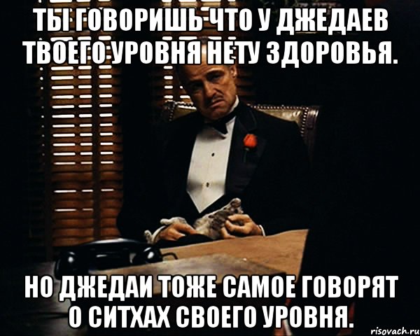 ты говоришь что у джедаев твоего уровня нету здоровья. но джедаи тоже самое говорят о ситхах своего уровня., Мем Дон Вито Корлеоне