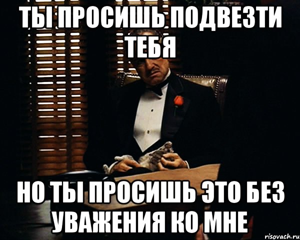 ты просишь подвезти тебя но ты просишь это без уважения ко мне, Мем Дон Вито Корлеоне