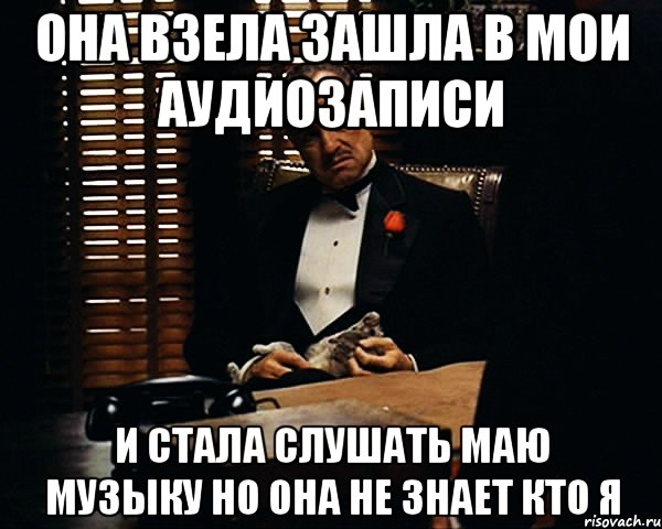 она взела зашла в мои аудиозаписи и стала слушать маю музыку но она не знает кто я, Мем Дон Вито Корлеоне