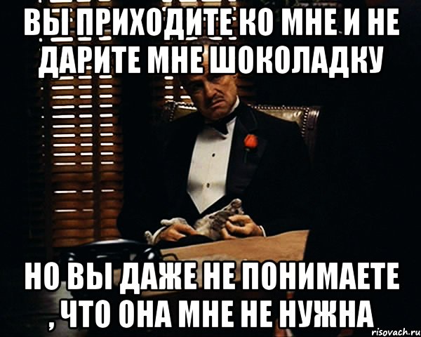 вы приходите ко мне и не дарите мне шоколадку но вы даже не понимаете , что она мне не нужна, Мем Дон Вито Корлеоне