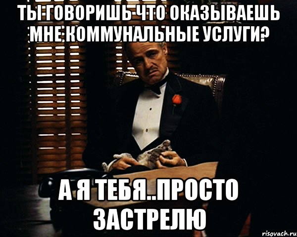 ты говоришь что оказываешь мне коммунальные услуги? а я тебя..просто застрелю, Мем Дон Вито Корлеоне