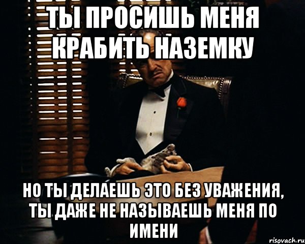 Даже не назовешь. Ты просишь меня о помощи но ты просишь без уважения. Ты занимаешь у меня денег без уважения. ОМНИМЕН Мем. Уламывать.