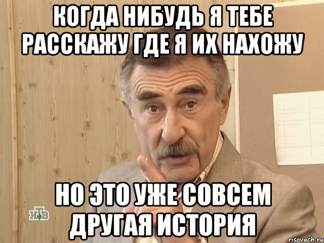 когда нибудь я тебе расскажу где я их нахожу но это уже совсем другая история, Мем Каневский (Но это уже совсем другая история)