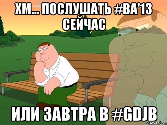 хм... послушать #ba'13 сейчас или завтра в #gdjb, Мем Задумчивый Гриффин