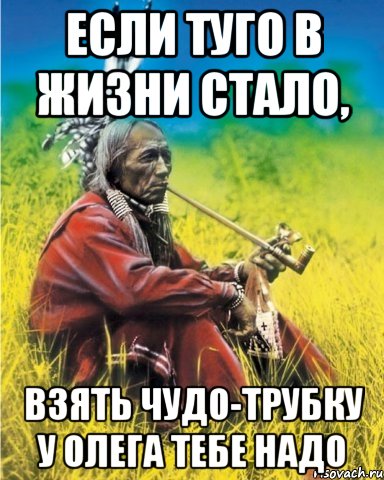 если туго в жизни стало, взять чудо-трубку у олега тебе надо, Мем индеец