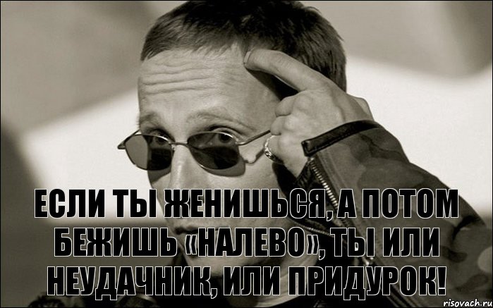 Потом убежать. Если ты женишься а потом бежишь налево ты или неудачник или придурок. Если ты женился и ходишь налево Охлобыстин. Если ты женишься а потом бежишь налево. Ты женился.