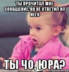 ты прочитал мое сообщение, но не ответил на него ты чо, юра?, Мем   Девочка возмущается