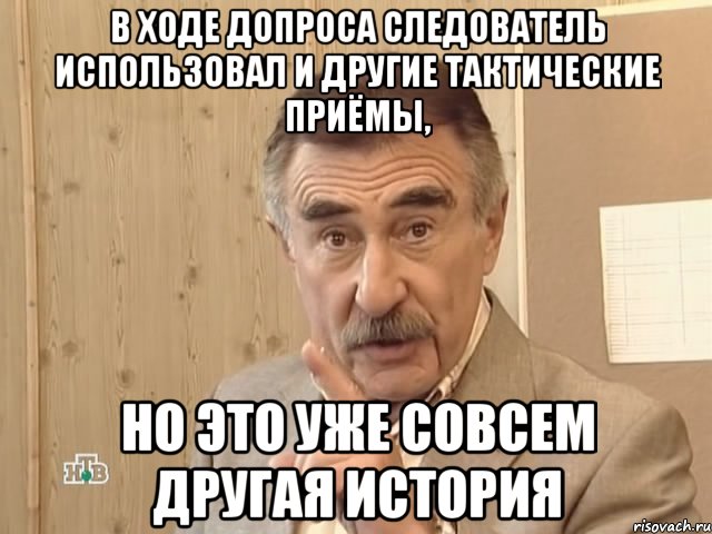 в ходе допроса следователь использовал и другие тактические приёмы, но это уже совсем другая история, Мем Каневский (Но это уже совсем другая история)