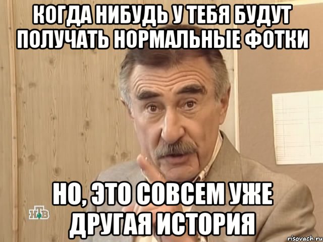 когда нибудь у тебя будут получать нормальные фотки но, это совсем уже другая история, Мем Каневский (Но это уже совсем другая история)