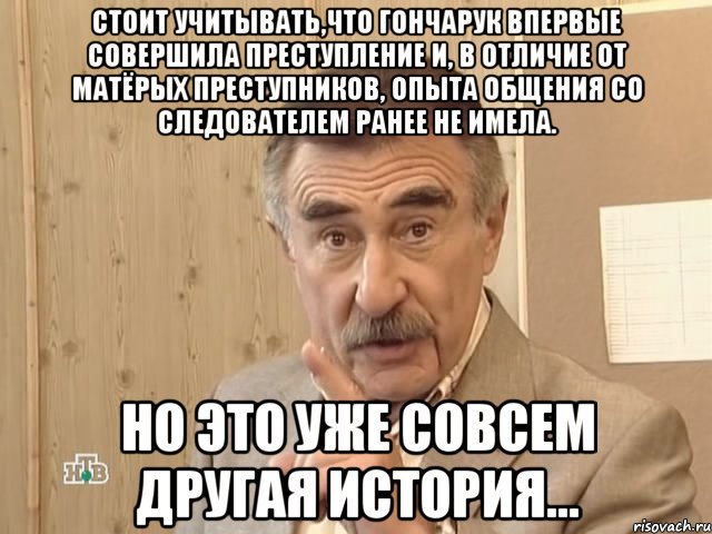 стоит учитывать,что гончарук впервые совершила преступление и, в отличие от матёрых преступников, опыта общения со следователем ранее не имела. но это уже совсем другая история..., Мем Каневский (Но это уже совсем другая история)