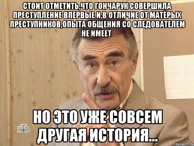 стоит отметить,что гончарук совершила преступление впервые и,в отличие от матёрых преступников,опыта общения со следователем не имеет. но это уже совсем другая история..., Мем Каневский (Но это уже совсем другая история)