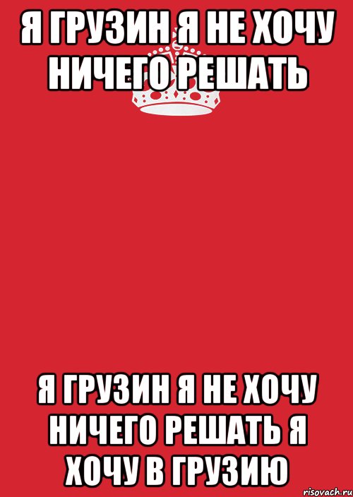 Я грузин. Не хочу ничего решать. Я не хочу ничего решать я. Ничего я не хочу Король.