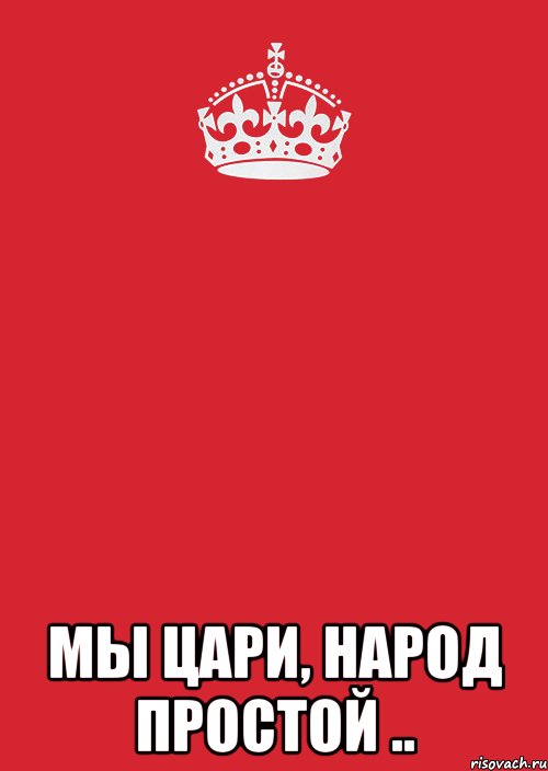 Король был прост. Мы цари народ простой. Царь просто царь. Мы цари народ простой картинки. Мы царь.