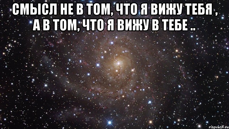 Вижу тебя. Я тебя вижу. То что ты видишь во мне это твое. Все что видите во мне это ваше. Мое это то что я вижу в вас цитата.