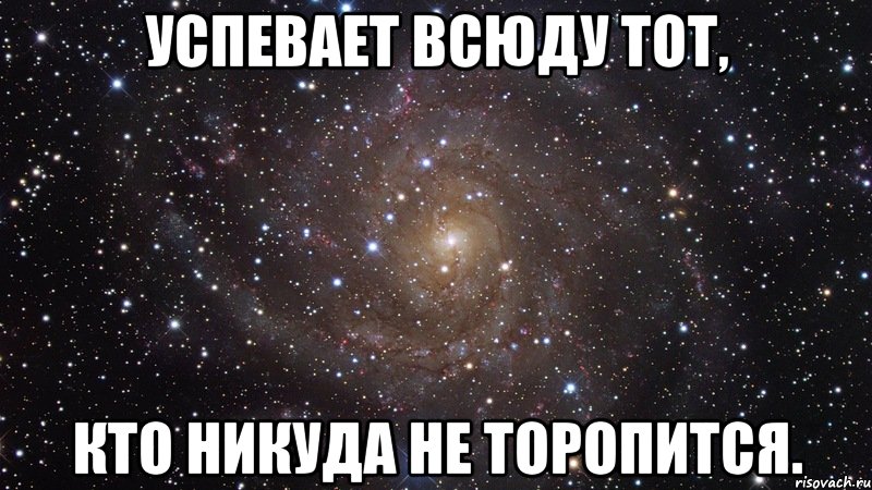 А может не торопить. Успевает тот кто не торопится. Я никуда не тороплюсь. Тот кто никуда не торопится. Везде успевает тот кто никуда не спешит.