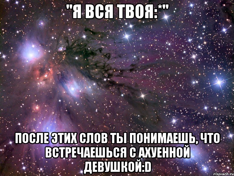 "я вся твоя:*" после этих слов ты понимаешь, что встречаешься с ахуенной девушкой:d, Мем Космос