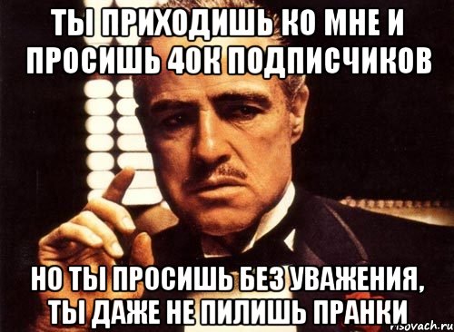 Сорок попросить. Ты пришёл ко мне без уважения. Ты в сети и не отвечаешь крестный отец.