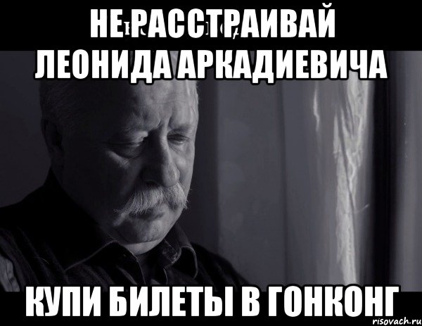 не расстраивай леонида аркадиевича купи билеты в гонконг, Мем Не расстраивай Леонида Аркадьевича