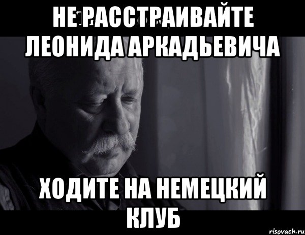 не расстраивайте леонида аркадьевича ходите на немецкий клуб, Мем Не расстраивай Леонида Аркадьевича