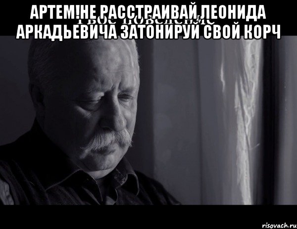 артем!не расстраивай леонида аркадьевича затонируй свой корч , Мем Не расстраивай Леонида Аркадьевича