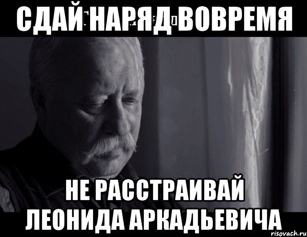 сдай наряд вовремя не расстраивай леонида аркадьевича, Мем Не расстраивай Леонида Аркадьевича