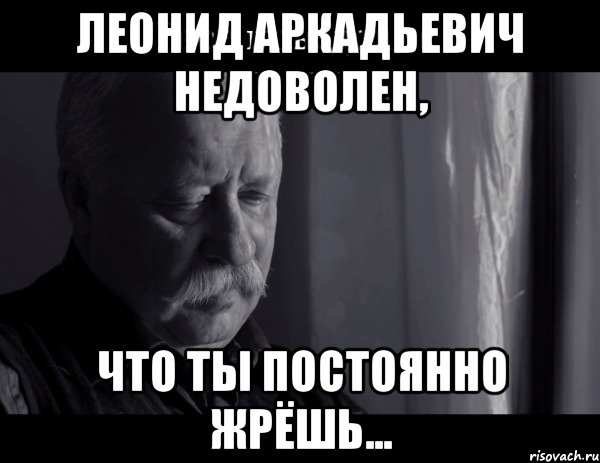 леонид аркадьевич недоволен, что ты постоянно жрёшь..., Мем Не расстраивай Леонида Аркадьевича