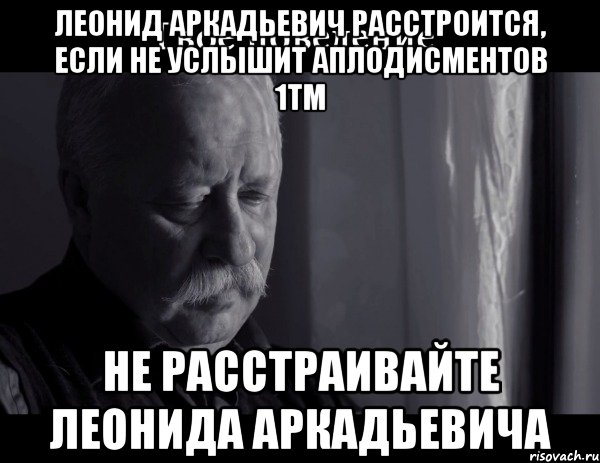 леонид аркадьевич расстроится, если не услышит аплодисментов 1тм не расстраивайте леонида аркадьевича, Мем Не расстраивай Леонида Аркадьевича