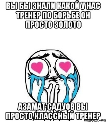 вы бы знали какой у нас тренер по борьбе он просто золото азамат садуов вы просто классный тренер, Мем Влюбленный