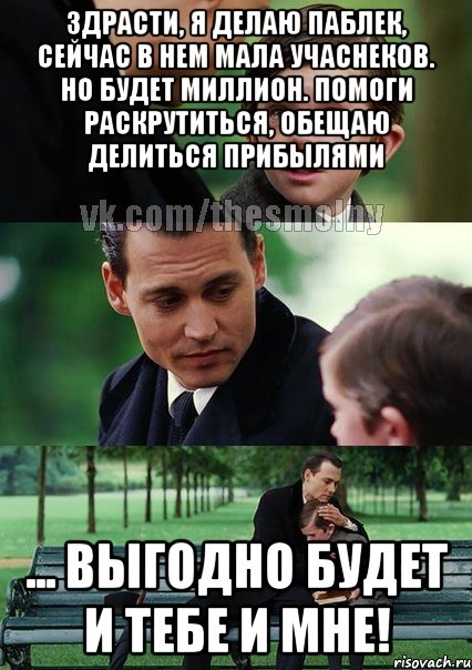 здрасти, я делаю паблек, сейчас в нем мала учаснеков. но будет миллион. помоги раскрутиться, обещаю делиться прибылями ... выгодно будет и тебе и мне!