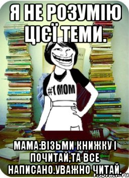 я не розумію цієї теми. мама:візьми книжку і почитай,та все написано.уважно читай., Мем Мама