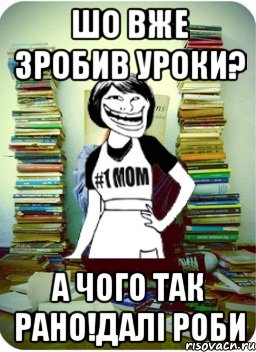 шо вже зробив уроки? а чого так рано!далі роби