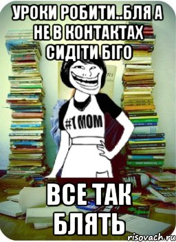 уроки робити..бля а не в контактах сидіти біго все так блять, Мем Мама